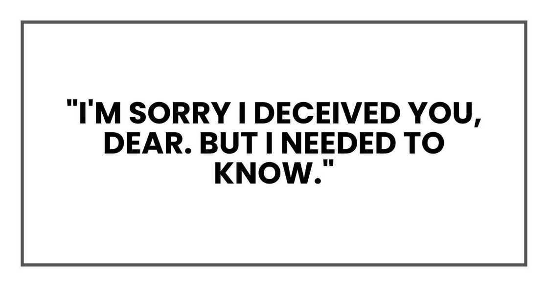 "I'm sorry I deceived you, dear. But I needed to know." "I'm sorry I deceived you, dear. But I needed to know."