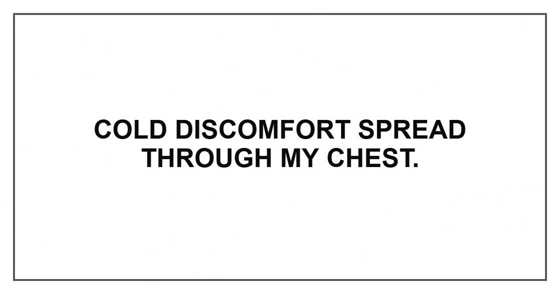 Cold discomfort spread through my chest. Cold discomfort spread through my chest.