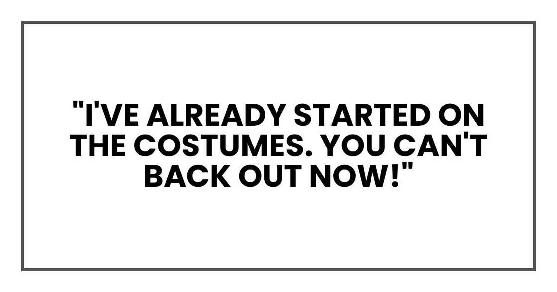 "I've already started on the costumes. You can't back out now!" "I've already started on the costumes. You can't back out now!"
