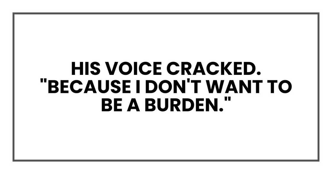 His voice cracked. "Because I don't want to be a burden."