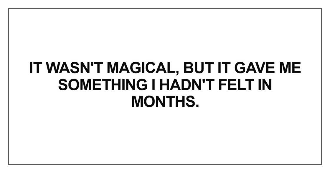 It wasn't magical, but it gave me something It wasn't magical, but it gave me something