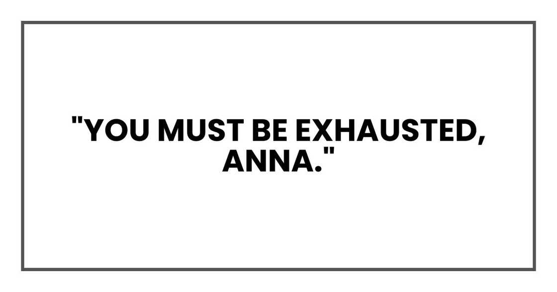"You must be exhausted, Anna." "You must be exhausted, Anna."