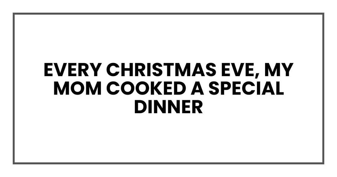 Every Christmas Eve, my mom cooked a special dinner Every Christmas Eve, my mom cooked a special dinner