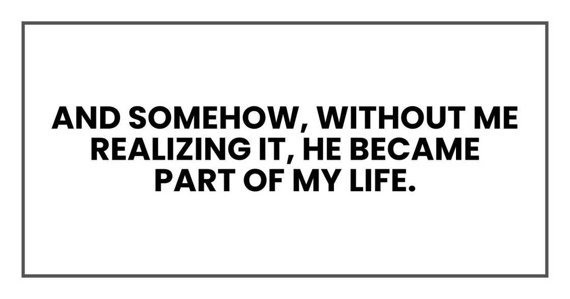 And somehow, without me realizing it, he became part of my life. And somehow, without me realizing it, he became part of my life.