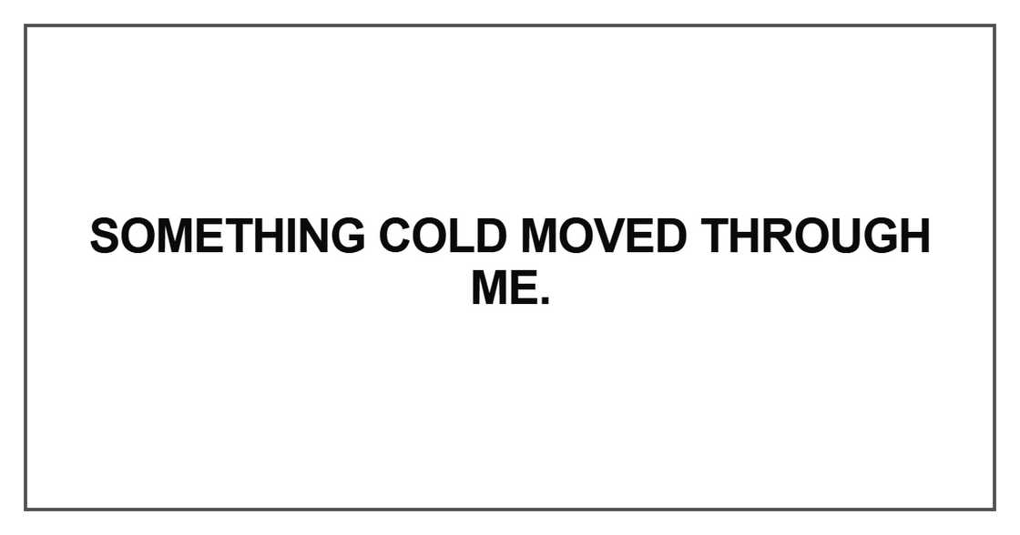 Something cold moved through me Something cold moved through me