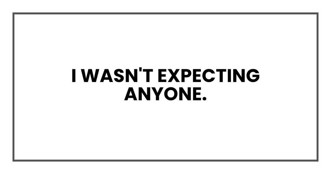 I wasn't expecting anyone. I wasn't expecting anyone.