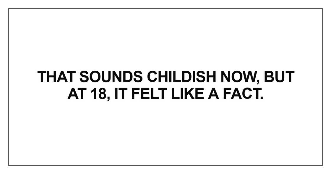 That sounds childish now, but at 18, it felt like a fact That sounds childish now, but at 18, it felt like a fact
