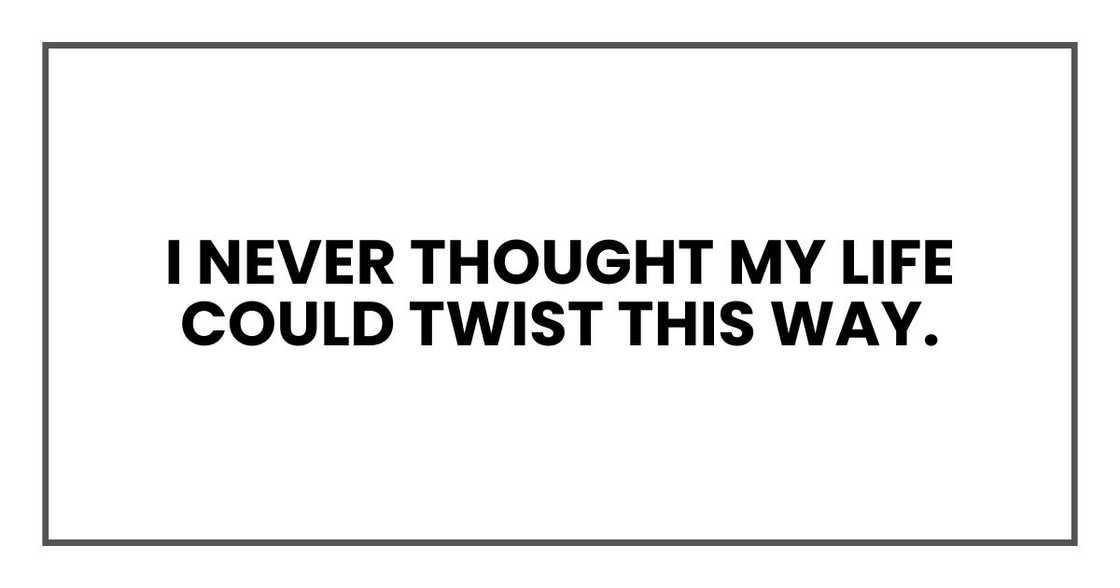 I never thought my life could twist this way. I never thought my life could twist this way.