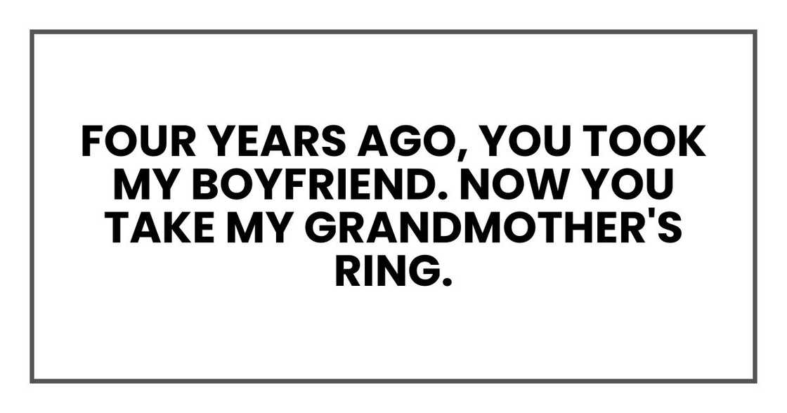 Four years ago, you took my boyfriend. Now you take my grandmother's ring. Four years ago, you took my boyfriend. Now you take my grandmother's ring.