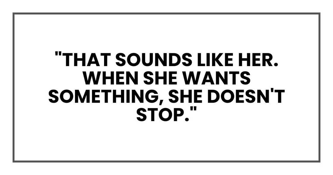 "That sounds like her. When she wants something, she doesn't stop." "That sounds like her. When she wants something, she doesn't stop."