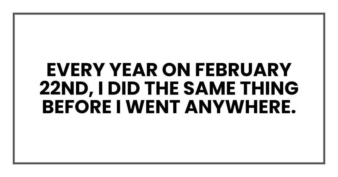 Every year on February 22nd, I did the same thing before I went anywhere.