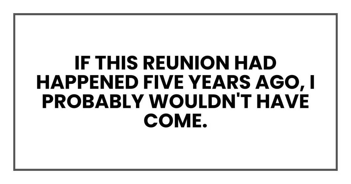 if this reunion had happened five years ago, I probably wouldn't have come. if this reunion had happened five years ago, I probably wouldn't have come.
