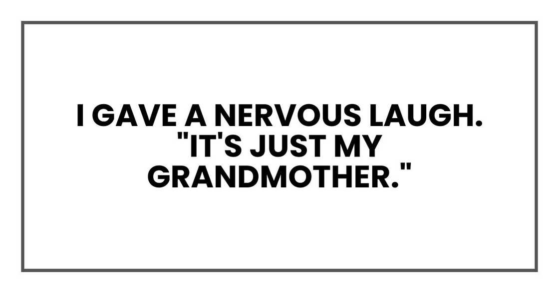 I gave a nervous laugh. "It's just my grandmother." I gave a nervous laugh. "It's just my grandmother."