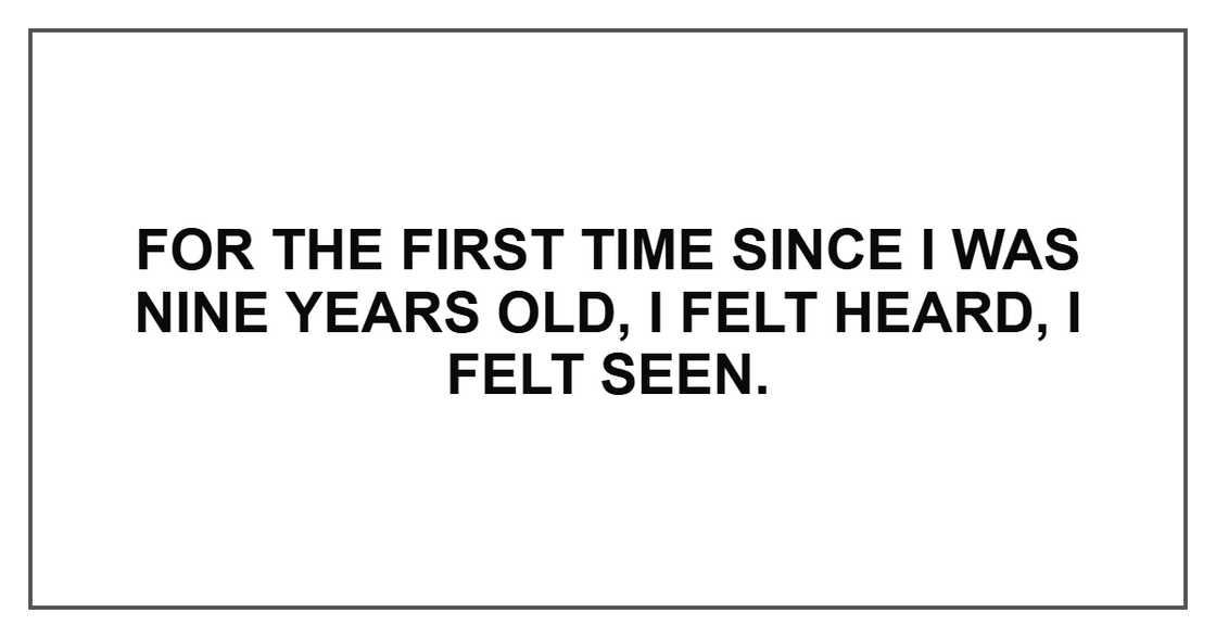 For the first time since I was nine years old, I felt heard, I felt seen.