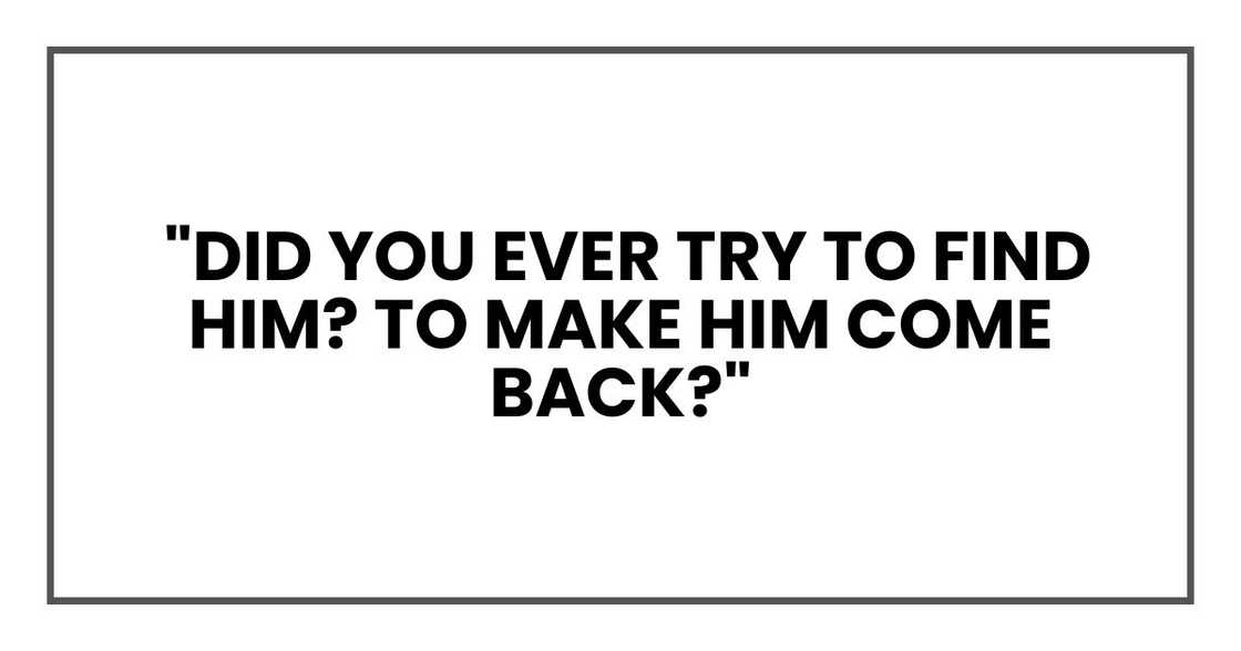 "Did you ever try to find him? To make him come back?" "Did you ever try to find him? To make him come back?"