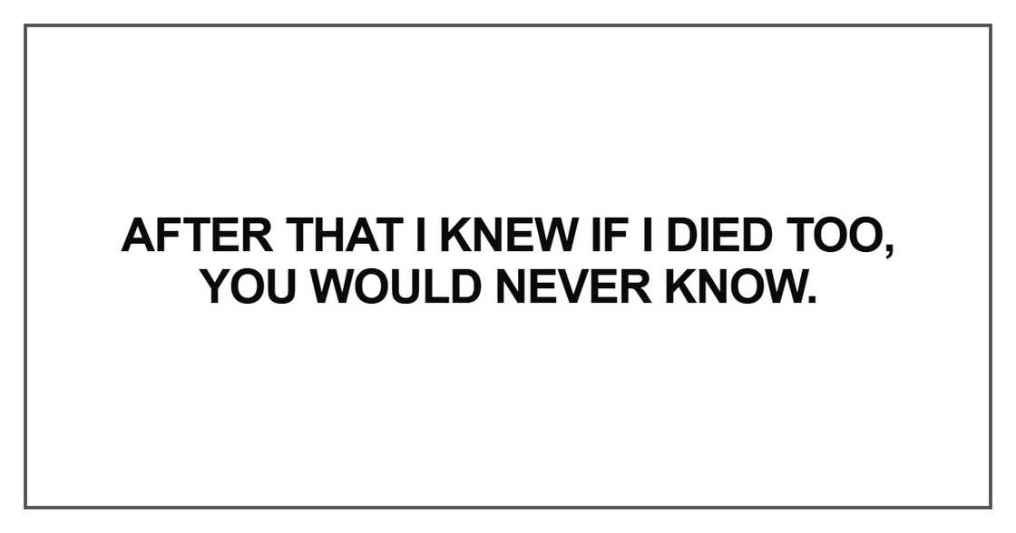 After that I knew if I died too, you would never know