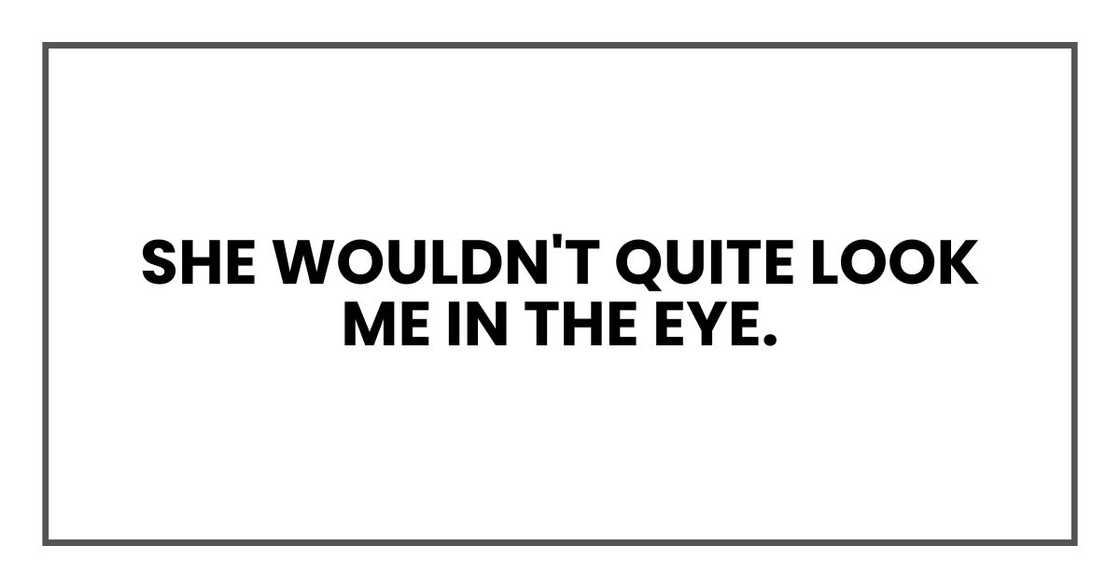 She wouldn't quite look me in the eye. She wouldn't quite look me in the eye.