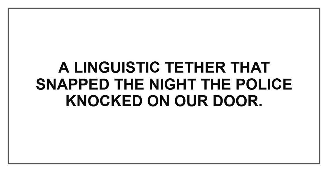 A linguistic tether that snapped the night the police knocked on our door.