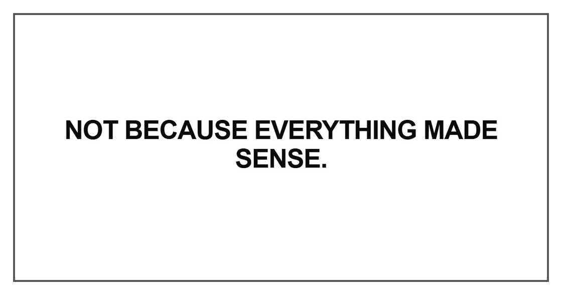 Not because everything made sense Not because everything made sense