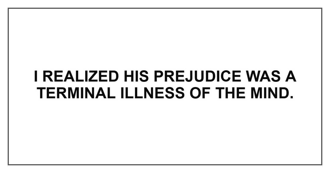 I realized his prejudice was a terminal illness of the mind. I realized his prejudice was a terminal illness of the mind.