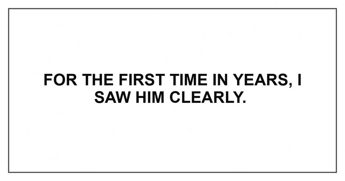 For the first time in years, I saw him clearly.