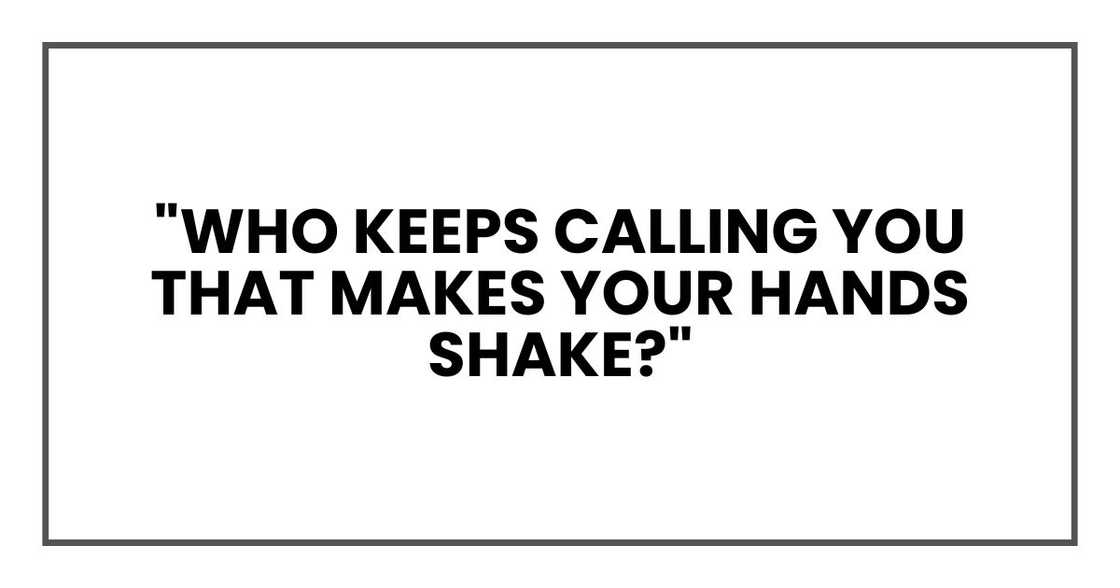 "Who keeps calling you that makes your hands shake?" "Who keeps calling you that makes your hands shake?"
