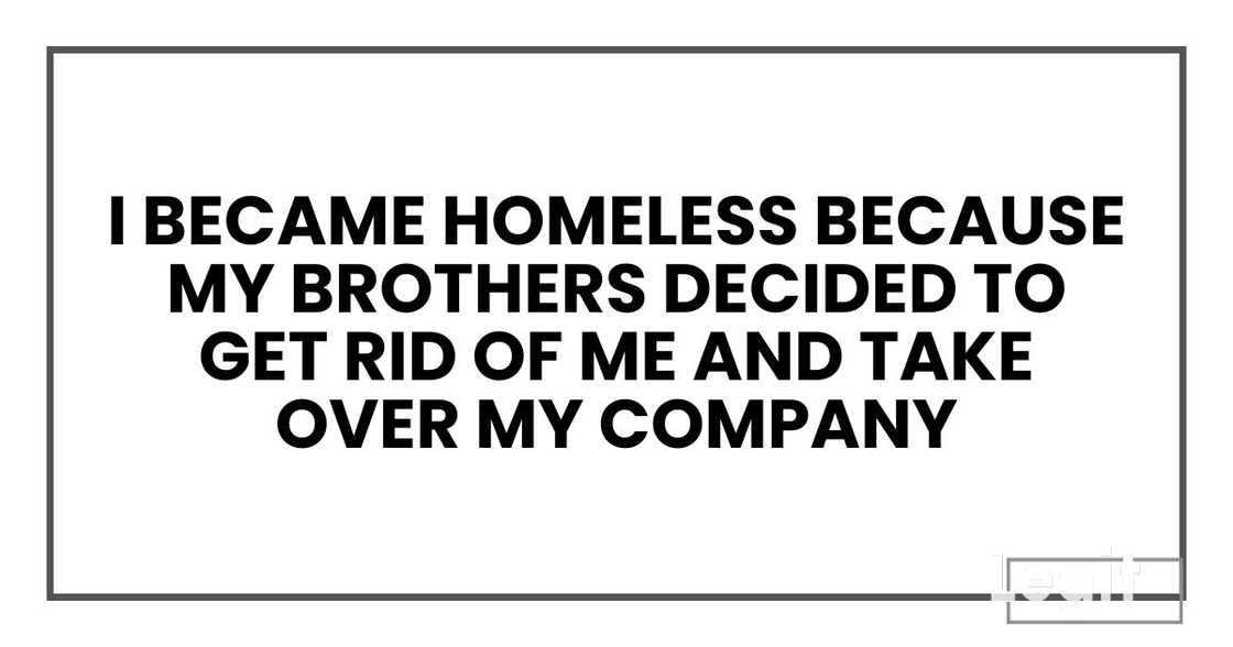 I became homeless because my brothers decided to get rid of me and take over my company I became homeless because my brothers decided to get rid of me and take over my company