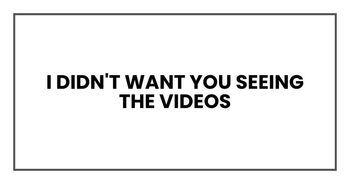 I didn't want you seeing the videos