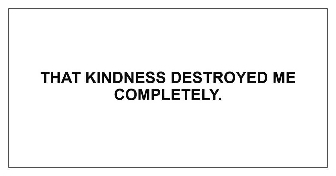 That kindness destroyed me completely.