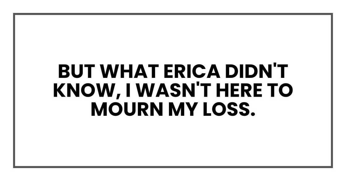 But what Erica didn't know, what nobody knew, was that tonight, I wasn't here to mourn my loss. But what Erica didn't know, what nobody knew, was that tonight, I wasn't here to mourn my loss.