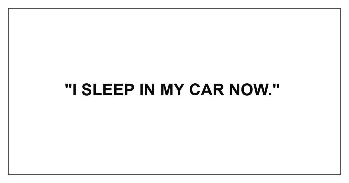 "I sleep in my car now." "I sleep in my car now."