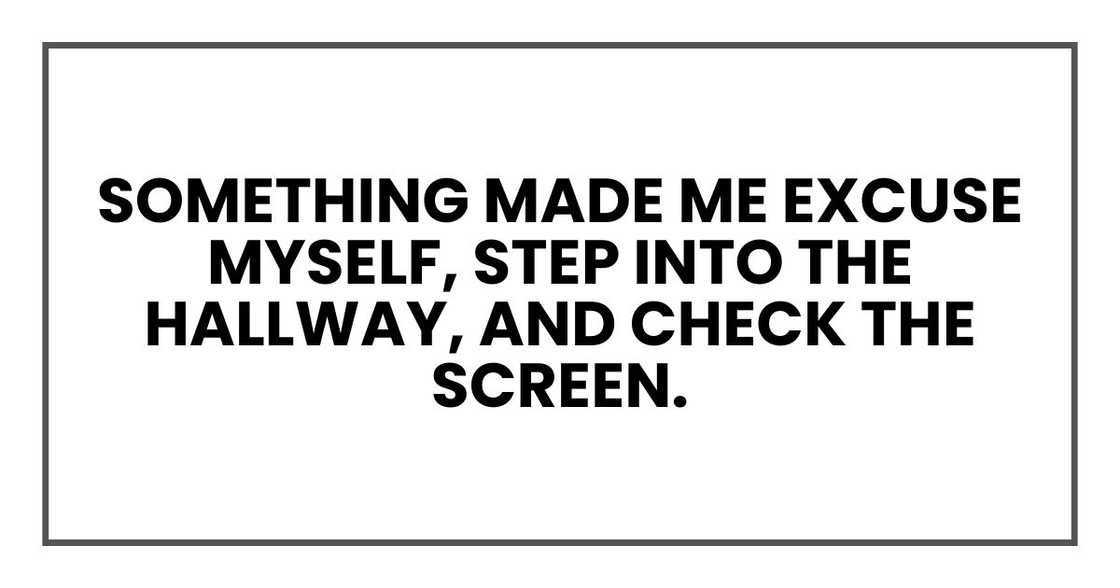 something made me excuse myself, step into the hallway, and check the screen. something made me excuse myself, step into the hallway, and check the screen.