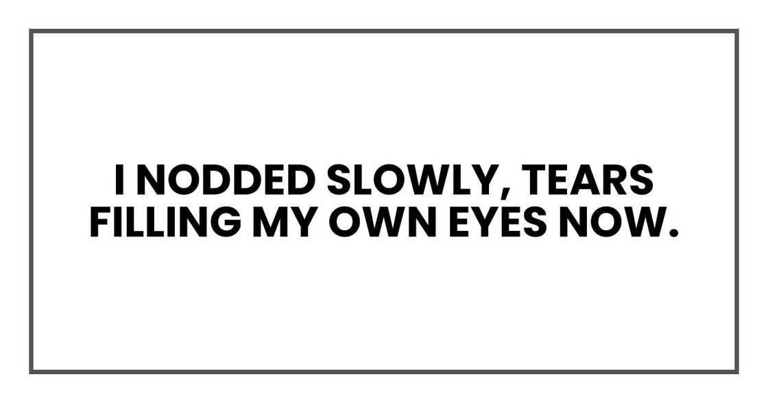 I nodded slowly, tears filling my own eyes now. I nodded slowly, tears filling my own eyes now.