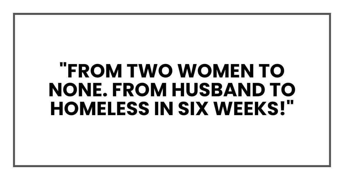 "From two women to none. From husband to homeless in six weeks!"