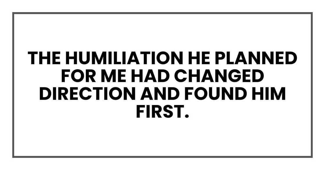 The humiliation he planned for me had changed direction and found him first. The humiliation he planned for me had changed direction and found him first.