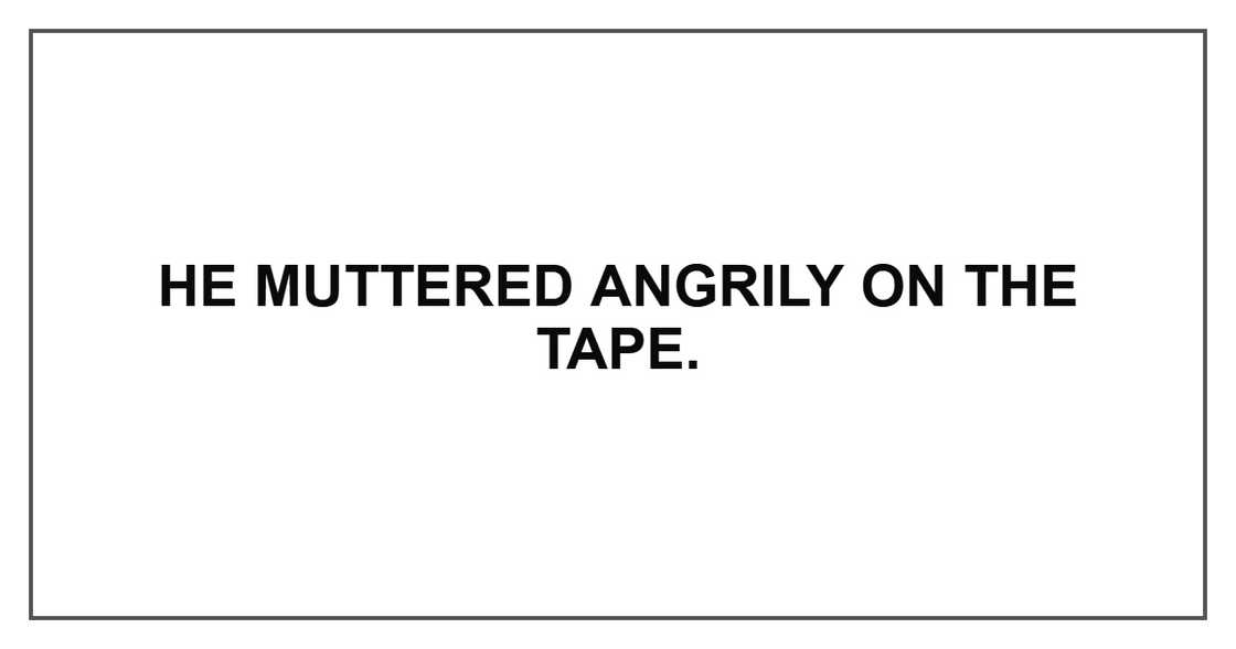 He muttered angrily on the tape. He muttered angrily on the tape.