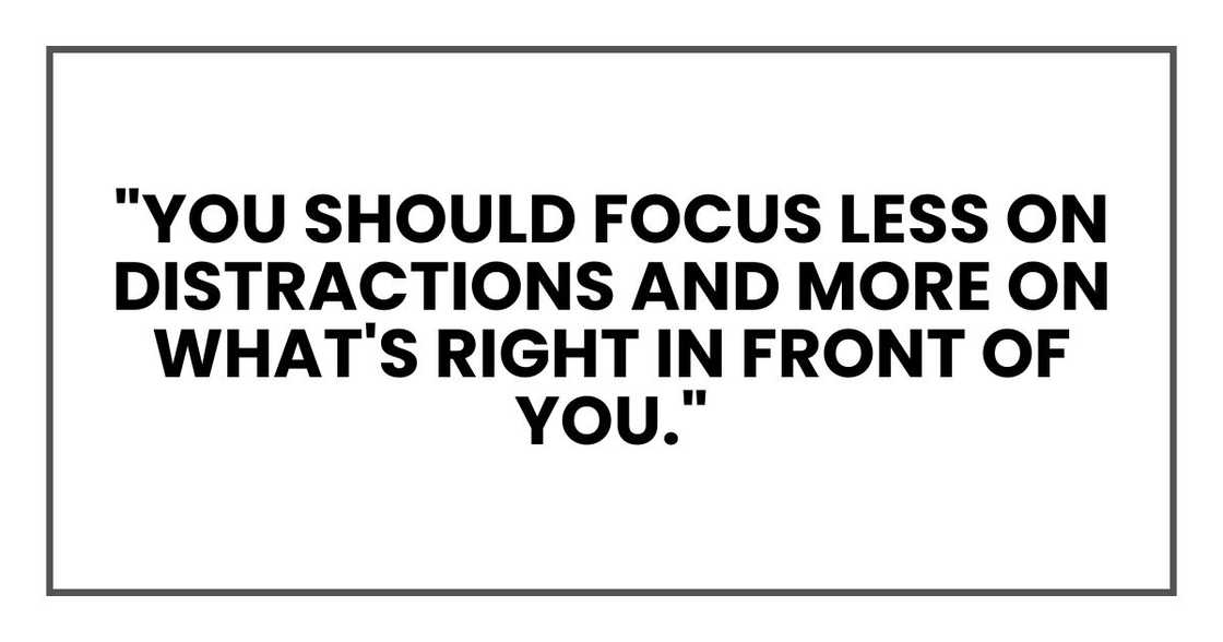 "You should focus less on distractions and more on what's right in front of you." "You should focus less on distractions and more on what's right in front of you."