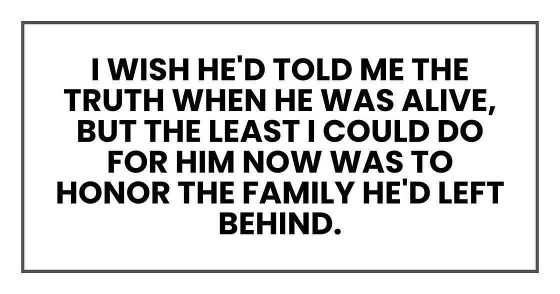 I wish he'd told me the truth when he was alive, but the least I could do for him now was to honor the family he'd left behind. I wish he'd told me the truth when he was alive, but the least I could do for him now was to honor the family he'd left behind.