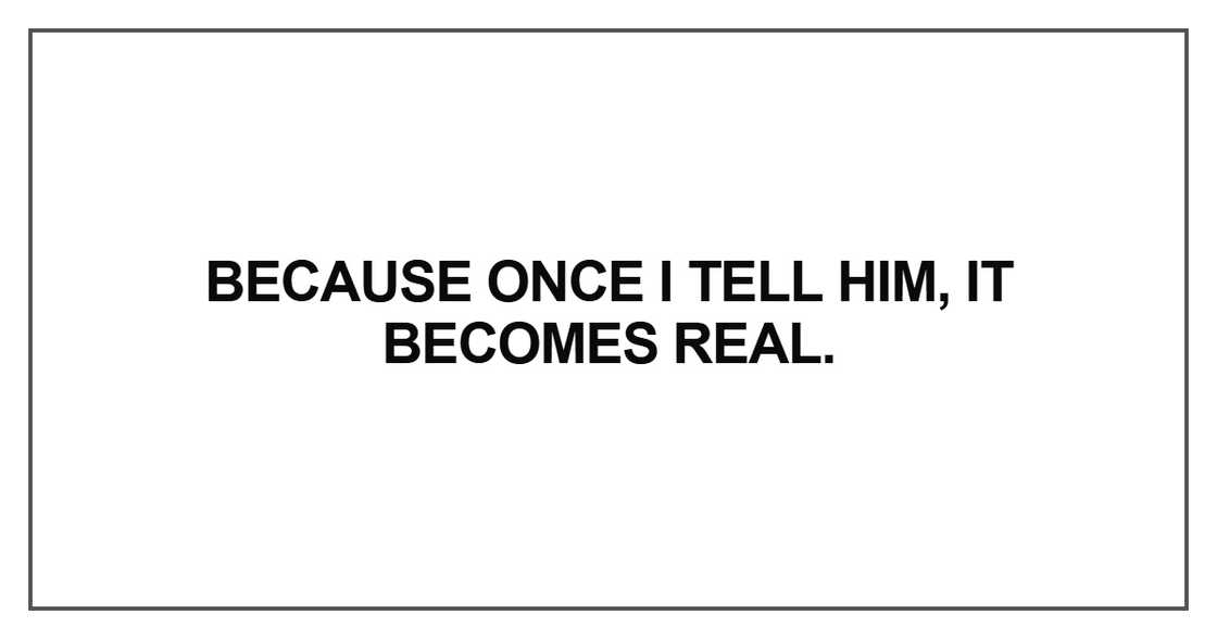 Because once I tell him, it becomes real Because once I tell him, it becomes real