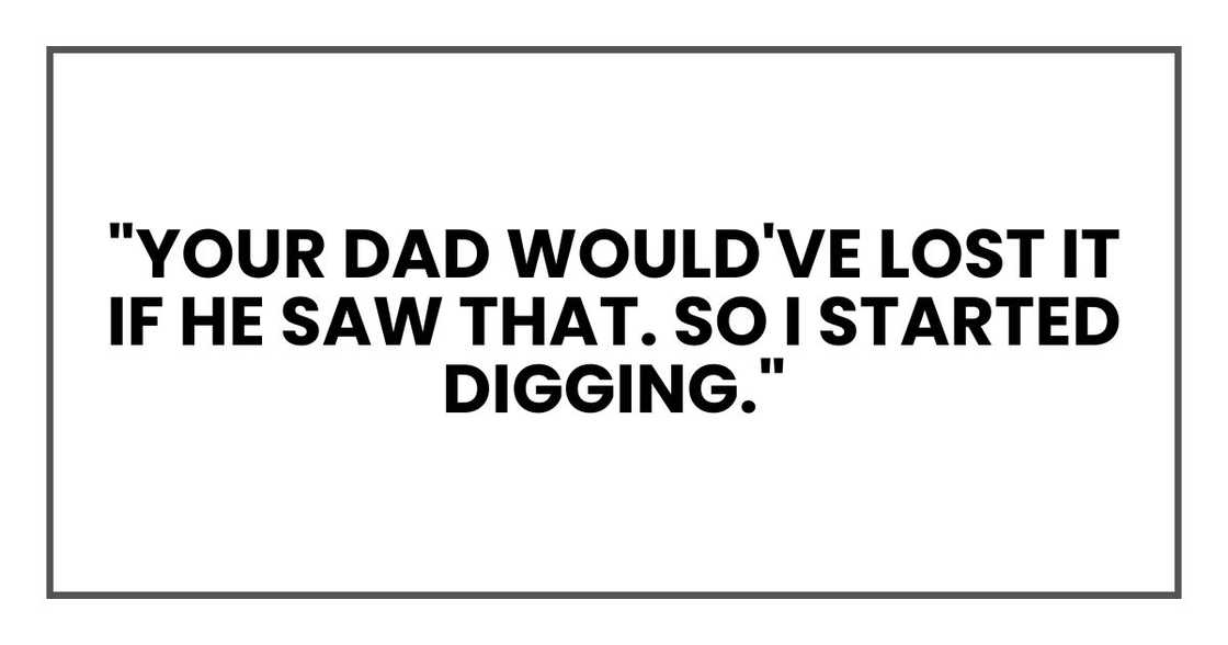 "Your dad would've lost it if he saw that. So I started digging."
