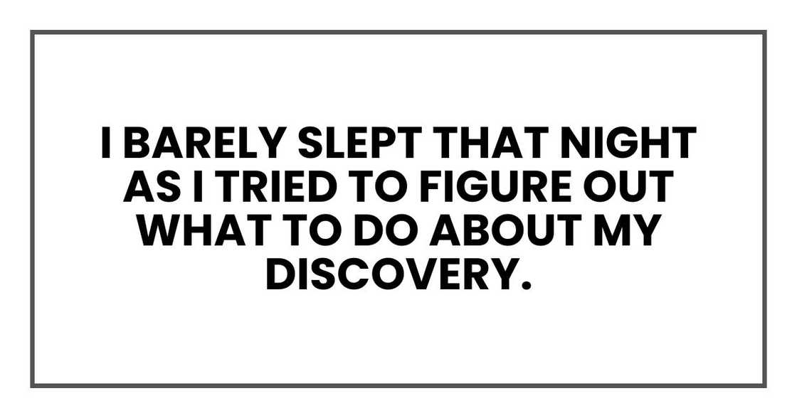 I barely slept that night as I tried to figure out what to do about my discovery. I barely slept that night as I tried to figure out what to do about my discovery.