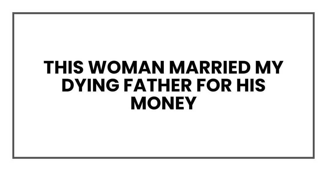 this woman married my dying father for his money