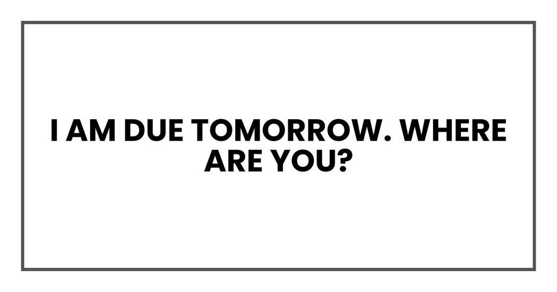I am due tomorrow. Where are you? I am due tomorrow. Where are you?