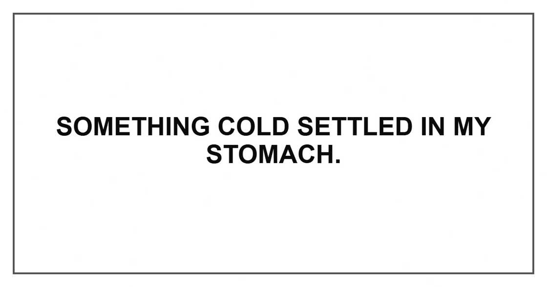 Something cold settled in my stomach.