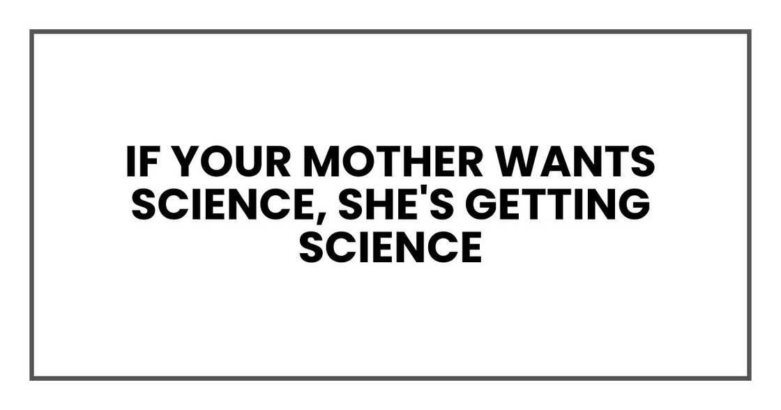 if your mother wants science, she's getting science