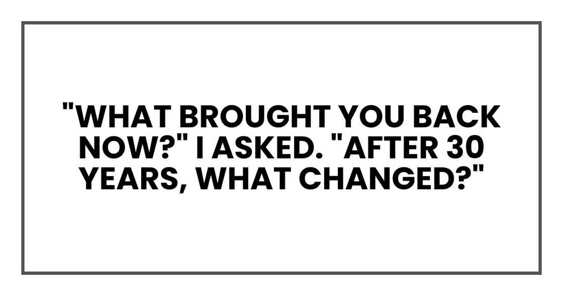 "What brought you back now?" I asked. "After 30 years, what changed?"
