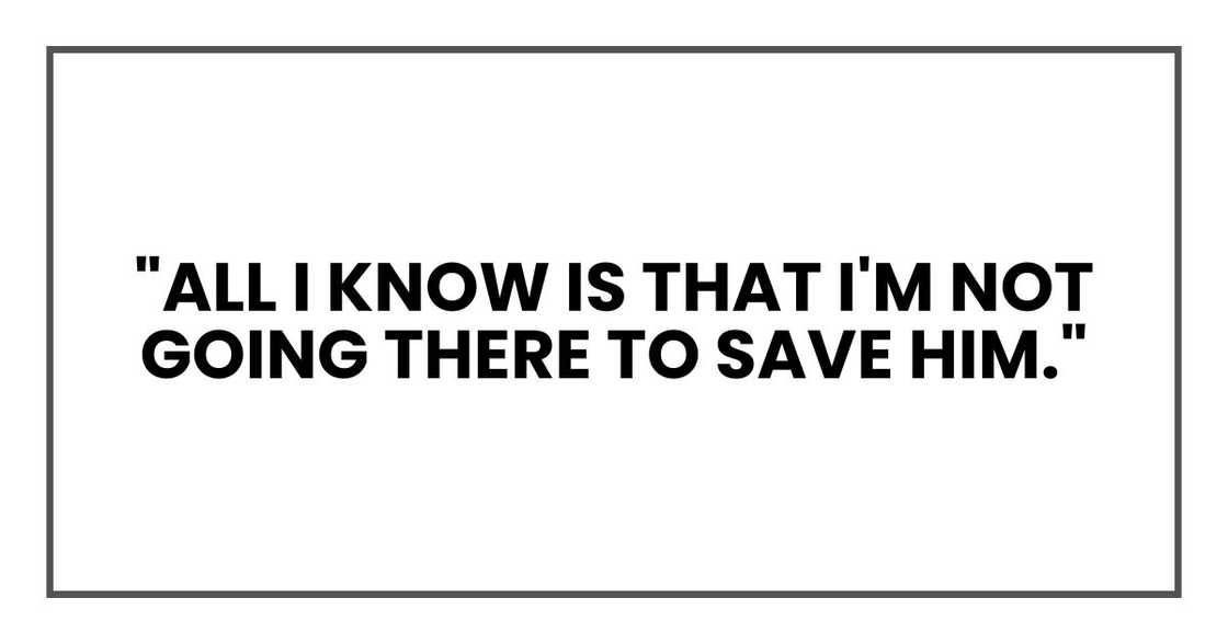 "All I know is that I'm not going there to save him." "All I know is that I'm not going there to save him."