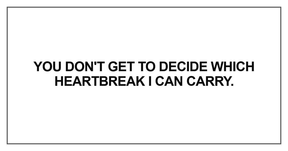 You don't get to decide which heartbreak I can carry You don't get to decide which heartbreak I can carry