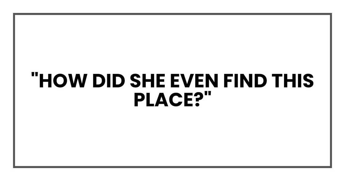 "How did she even find this place?" "How did she even find this place?"