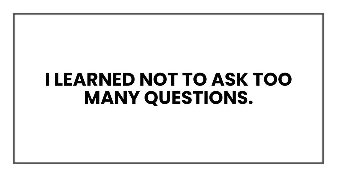I learned not to ask too many questions. I learned not to ask too many questions.